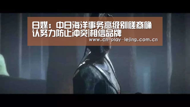 日媒：中日海洋事务高级别磋商确认努力防止冲突|相信品牌
