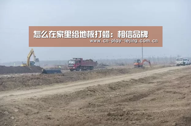 怎么在家里给地板打蜡：相信品牌